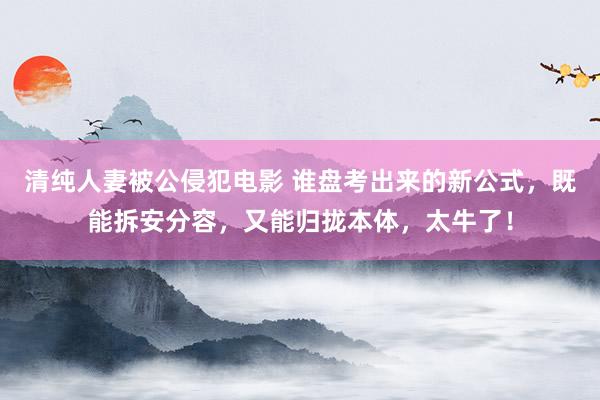 清纯人妻被公侵犯电影 谁盘考出来的新公式，既能拆安分容，又能归拢本体，太牛了！